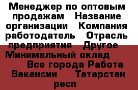 Менеджер по оптовым продажам › Название организации ­ Компания-работодатель › Отрасль предприятия ­ Другое › Минимальный оклад ­ 25 000 - Все города Работа » Вакансии   . Татарстан респ.